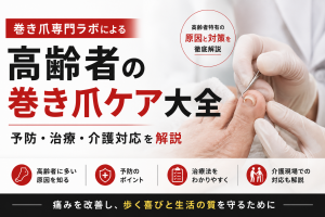 【巻き爪専門ラボによる高齢者の巻き爪ケア大全】予防・治療・介護対応を解説