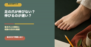 足の爪が伸びない・伸びるのが遅いのはなぜ？巻き爪との関係と相談目安｜巻き爪専門ラボ